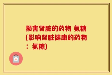 损害肾脏的药物 氨糖(影响肾脏健康的药物：氨糖)