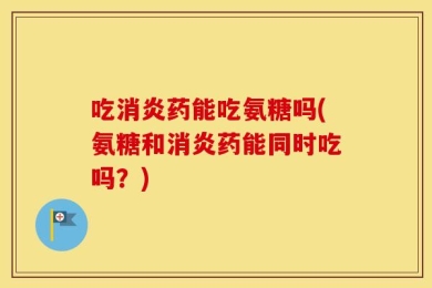 吃消炎药能吃氨糖吗(氨糖和消炎药能同时吃吗？)