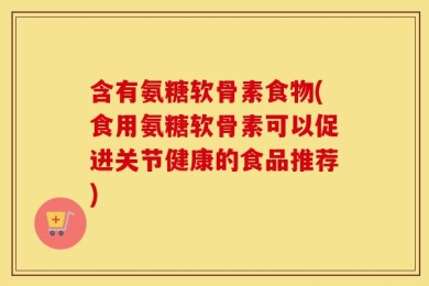 含有氨糖软骨素食物(食用氨糖软骨素可以促进关节健康的食品推荐)