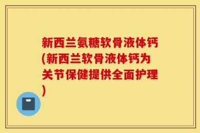 新西兰氨糖软骨液体钙(新西兰软骨液体钙为关节保健提供全面护理)