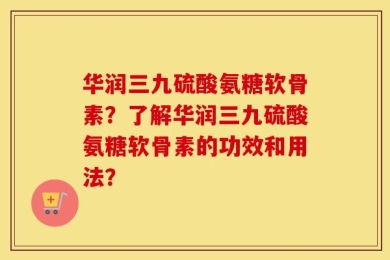 华润三九硫酸氨糖软骨素？了解华润三九硫酸氨糖软骨素的功效和用法？