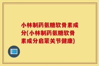 小林制药氨糖软骨素成分(小林制药氨糖软骨素成分启蒙关节健康)