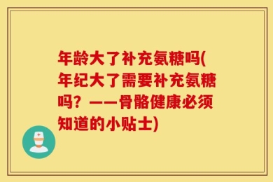 年龄大了补充氨糖吗(年纪大了需要补充氨糖吗？——骨骼健康必须知道的小贴士)
