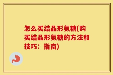 怎么买结晶形氨糖(购买结晶形氨糖的方法和技巧：指南)