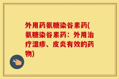 外用药氨糖染谷素药(氨糖染谷素药：外用治疗湿疹、皮炎有效的药物)