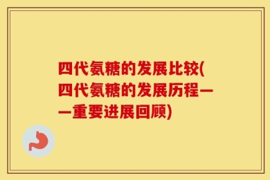 四代氨糖的发展比较(四代氨糖的发展历程——重要进展回顾)
