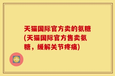 天猫国际官方卖的氨糖(天猫国际官方售卖氨糖，缓解关节疼痛)