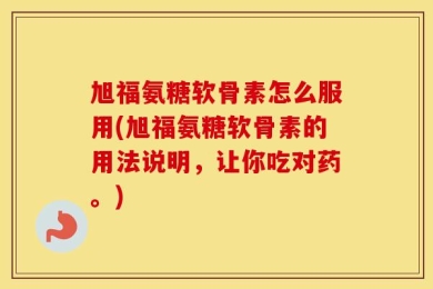 旭福氨糖软骨素怎么服用(旭福氨糖软骨素的用法说明，让你吃对药。)