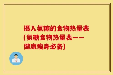 摄入氨糖的食物热量表(氨糖食物热量表——健康瘦身必备)