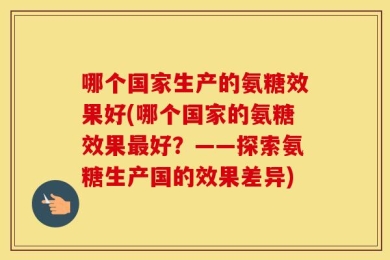 哪个国家生产的氨糖效果好(哪个国家的氨糖效果最好？——探索氨糖生产国的效果差异)