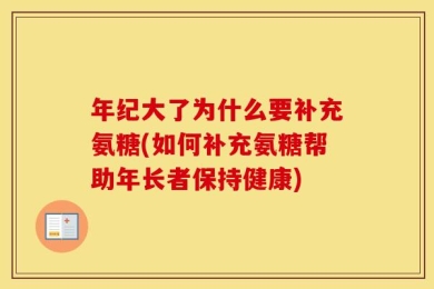 年纪大了为什么要补充氨糖(如何补充氨糖帮助年长者保持健康)