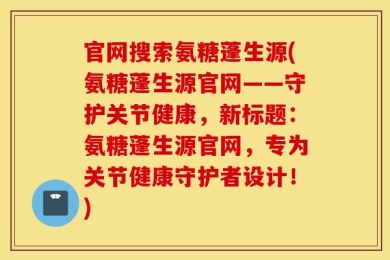 官网搜索氨糖蓬生源(氨糖蓬生源官网——守护关节健康，新标题：氨糖蓬生源官网，专为关节健康守护者设计！)