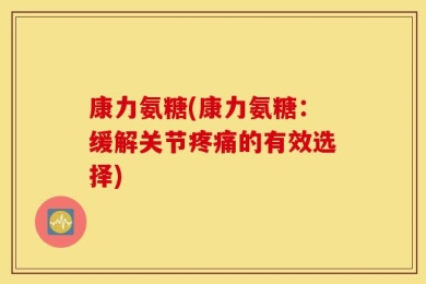 康力氨糖(康力氨糖：缓解关节疼痛的有效选择)