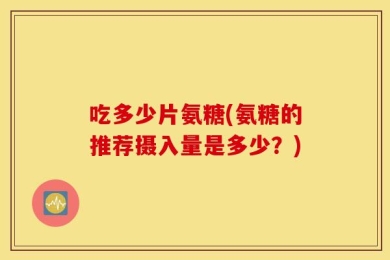 吃多少片氨糖(氨糖的推荐摄入量是多少？)