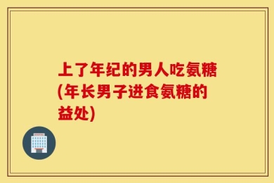 上了年纪的男人吃氨糖(年长男子进食氨糖的益处)