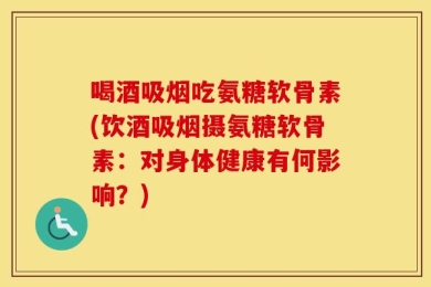 喝酒吸烟吃氨糖软骨素(饮酒吸烟摄氨糖软骨素：对身体健康有何影响？)