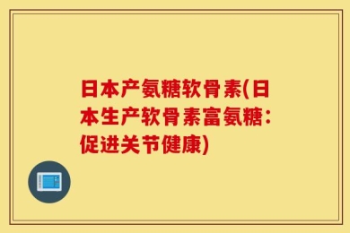 日本产氨糖软骨素(日本生产软骨素富氨糖：促进关节健康)