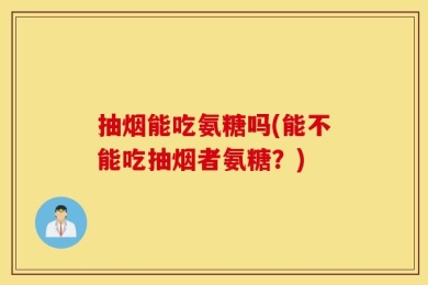 抽烟能吃氨糖吗(能不能吃抽烟者氨糖？)
