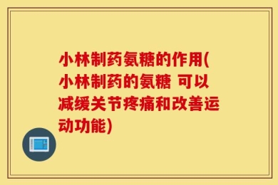 小林制药氨糖的作用(小林制药的氨糖 可以减缓关节疼痛和改善运动功能)