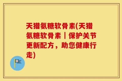 天猎氨糖软骨素(天猎氨糖软骨素｜保护关节更新配方，助您健康行走)