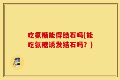吃氨糖能得结石吗(能吃氨糖诱发结石吗？)