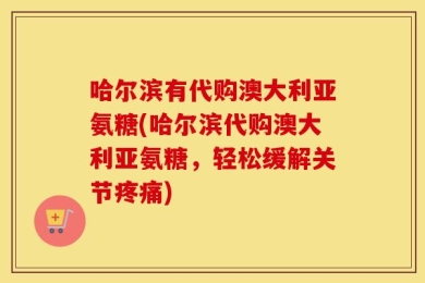 哈尔滨有代购澳大利亚氨糖(哈尔滨代购澳大利亚氨糖，轻松缓解关节疼痛)