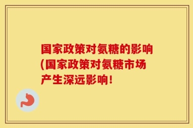 国家政策对氨糖的影响(国家政策对氨糖市场产生深远影响！