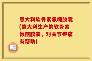 意大利软骨素氨糖胶囊(意大利生产的软骨素氨糖胶囊，对关节疼痛有帮助)
