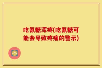 吃氨糖浑疼(吃氨糖可能会导致疼痛的警示)
