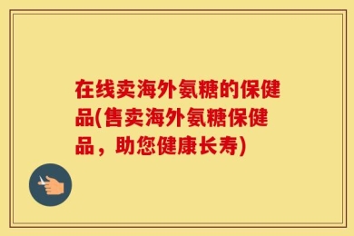 在线卖海外氨糖的保健品(售卖海外氨糖保健品，助您健康长寿)