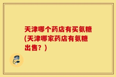天津哪个药店有买氨糖(天津哪家药店有氨糖出售？)