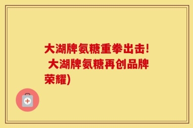 大湖牌氨糖重拳出击! 大湖牌氨糖再创品牌荣耀)