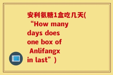 安利氨糖1盒吃几天(“How many days does one box of Anlifangxin last”)
