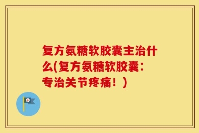 复方氨糖软胶囊主治什么(复方氨糖软胶囊：专治关节疼痛！)