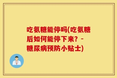 吃氨糖能停吗(吃氨糖后如何能停下来？- 糖尿病预防小贴士)