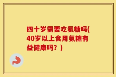 四十岁需要吃氨糖吗(40岁以上食用氨糖有益健康吗？)