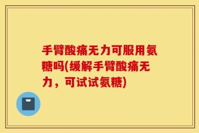 手臂酸痛无力可服用氨糖吗(缓解手臂酸痛无力，可试试氨糖)