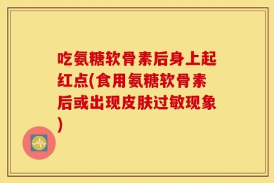 吃氨糖软骨素后身上起红点(食用氨糖软骨素后或出现皮肤过敏现象)