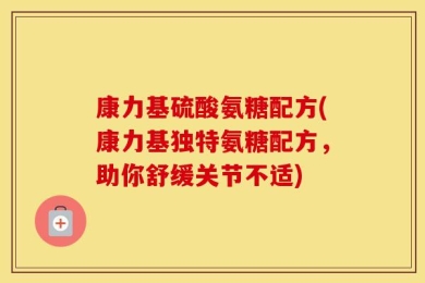 康力基硫酸氨糖配方(康力基独特氨糖配方，助你舒缓关节不适)