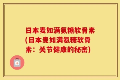 日本麦如满氨糖软骨素(日本麦如满氨糖软骨素：关节健康的秘密)