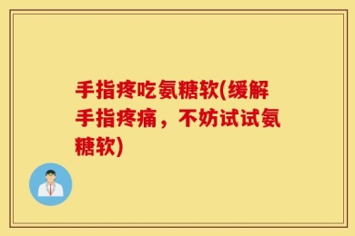 手指疼吃氨糖软(缓解手指疼痛，不妨试试氨糖软)