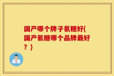 国产哪个牌子氨糖好(国产氨糖哪个品牌最好？)