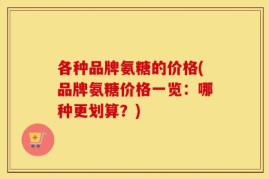 各种品牌氨糖的价格(品牌氨糖价格一览：哪种更划算？)