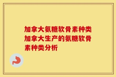 加拿大氨糖软骨素种类加拿大生产的氨糖软骨素种类分析