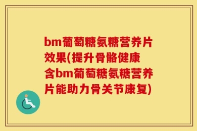 bm葡萄糖氨糖营养片效果(提升骨骼健康 含bm葡萄糖氨糖营养片能助力骨关节康复)