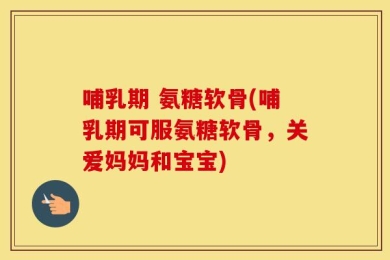 哺乳期 氨糖软骨(哺乳期可服氨糖软骨，关爱妈妈和宝宝)