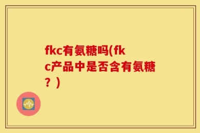 fkc有氨糖吗(fkc产品中是否含有氨糖？)