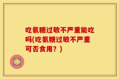 吃氨糖过敏不严重能吃吗(吃氨糖过敏不严重可否食用？)