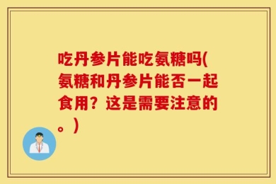吃丹参片能吃氨糖吗(氨糖和丹参片能否一起食用？这是需要注意的。)