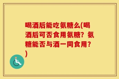 喝酒后能吃氨糖么(喝酒后可否食用氨糖？氨糖能否与酒一同食用？)